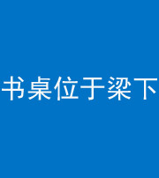 荆州阴阳风水化煞一百四十九——书桌位于梁下
